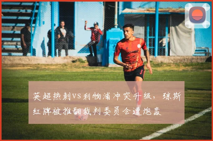 英超热刺vs利物浦冲突升级，琼斯红牌被推翻裁判委员会遭炮轰