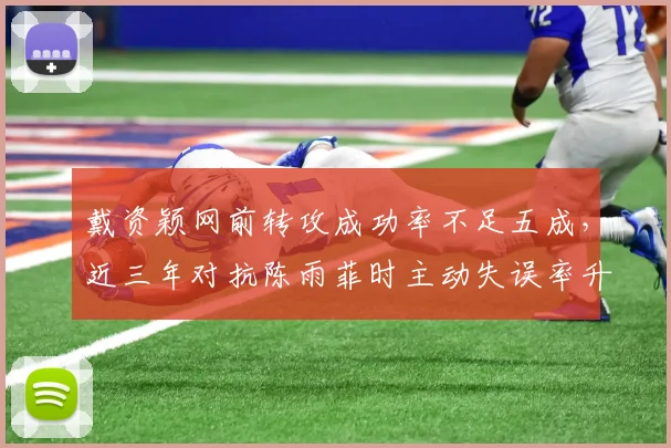 戴资颖网前转攻成功率不足五成，近三年对抗陈雨菲时主动失误率升至23%