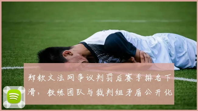 郑钦文法网争议判罚后赛季排名下滑,教练团队与裁判组矛盾公开化