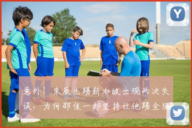 意外!朱辰杰踢新加坡出现两次失误,为何邵佳一却坚持让他踢全场