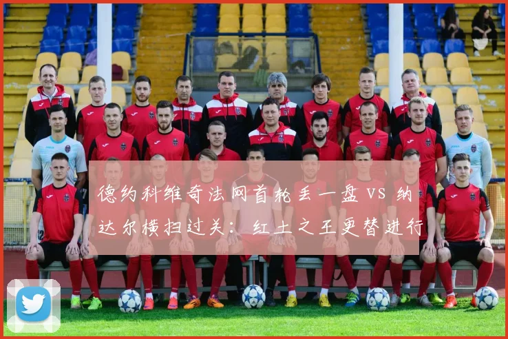 德约科维奇法网首轮丢一盘 vs 纳达尔横扫过关：红土之王更替进行时？
