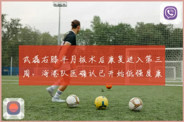 武磊右膝半月板术后康复进入第三周,海港队医确认已开始低强度康复训练