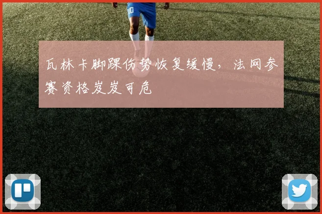 瓦林卡脚踝伤势恢复缓慢,法网参赛资格岌岌可危