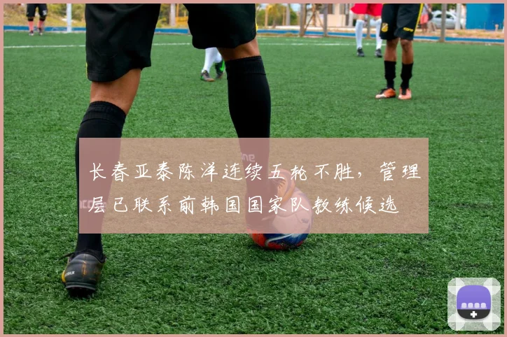 长春亚泰陈洋连续五轮不胜，管理层已联系前韩国国家队教练候选