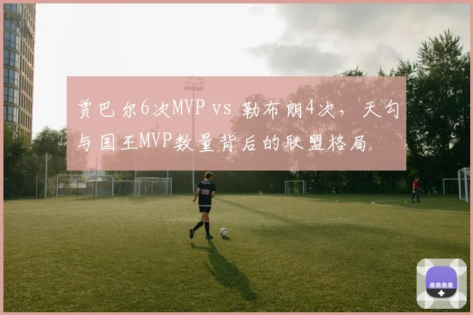 贾巴尔6次MVP vs 勒布朗4次,天勾与国王MVP数量背后的联盟格局