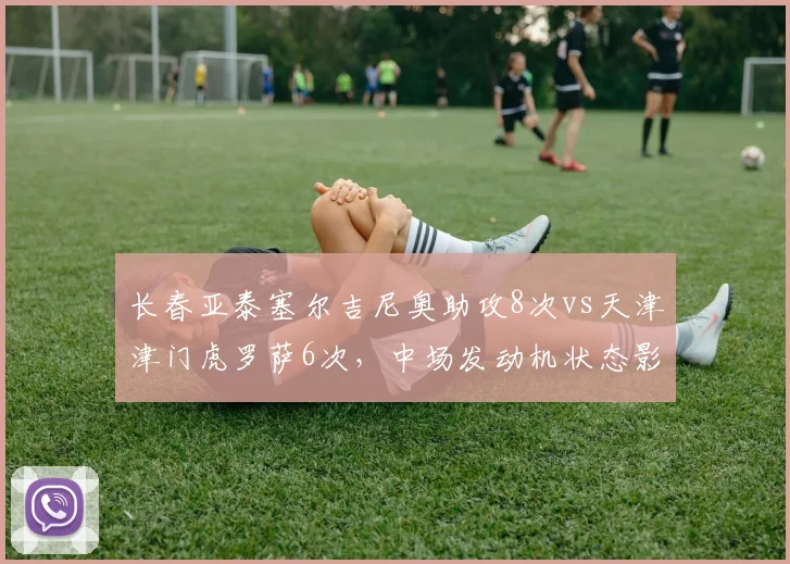 长春亚泰塞尔吉尼奥助攻8次vs天津津门虎罗萨6次，中场发动机状态影响进攻火力