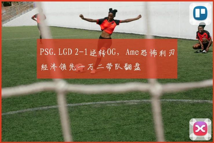 PSG.LGD 2-1逆转OG,Ame恐怖利刃经济领先一万二带队翻盘