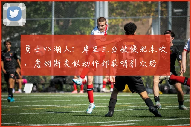 勇士vs湖人:库里三分被侵犯未吹,詹姆斯类似动作却获哨引众怒