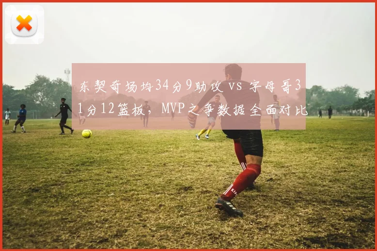 东契奇场均34分9助攻 vs 字母哥31分12篮板,MVP之争数据全面对比