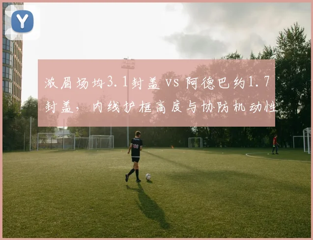 浓眉场均3.1封盖 vs 阿德巴约1.7封盖,内线护框高度与协防机动性差异