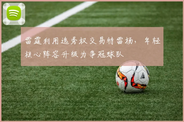 雷霆利用选秀权交易特雷杨,年轻核心阵容升级为争冠球队