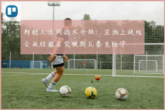 郑钦文法网战术升级：正拍上旋结合放短能否突破斯瓦泰克防守