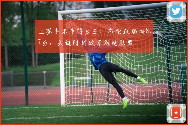 上赛季末节得分王：布伦森场均8.7分，关键时刻效率冠绝联盟