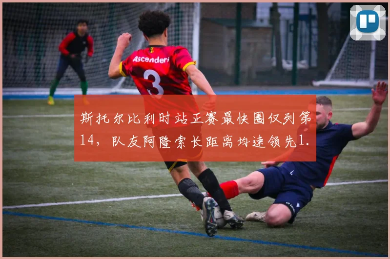 斯托尔比利时站正赛最快圈仅列第14,队友阿隆索长距离均速领先1.1秒再引质疑__br_